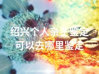 绍兴个人亲子鉴定可以去哪里鉴定