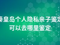 秦皇岛个人隐私亲子鉴定可以去哪里鉴定