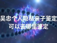 吴忠个人隐私亲子鉴定可以去哪里鉴定