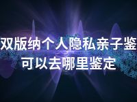 西双版纳个人隐私亲子鉴定可以去哪里鉴定